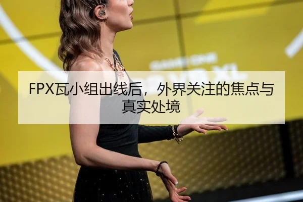 FPX瓦小组出线后，外界关注的焦点与真实处境